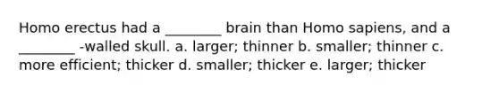 Homo erectus had a ________ brain than Homo sapiens, and a ________ -walled skull. a. larger; thinner b. smaller; thinner c. more efficient; thicker d. smaller; thicker e. larger; thicker