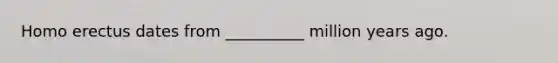 Homo erectus dates from __________ million years ago.