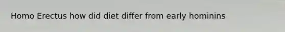 Homo Erectus how did diet differ from early hominins
