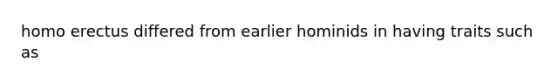 homo erectus differed from earlier hominids in having traits such as