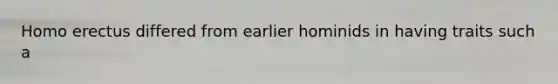 Homo erectus differed from earlier hominids in having traits such a