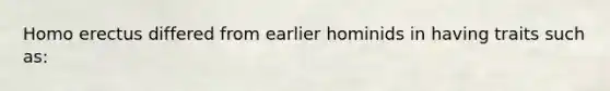 <a href='https://www.questionai.com/knowledge/kI1ONx7LAC-homo-erectus' class='anchor-knowledge'>homo erectus</a> differed from earlier hominids in having traits such as: