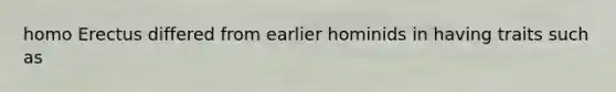 homo Erectus differed from earlier hominids in having traits such as