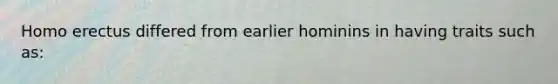 <a href='https://www.questionai.com/knowledge/kI1ONx7LAC-homo-erectus' class='anchor-knowledge'>homo erectus</a> differed from earlier hominins in having traits such as: