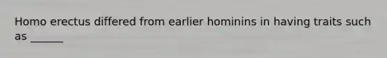 Homo erectus differed from earlier hominins in having traits such as ______