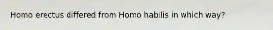 Homo erectus differed from Homo habilis in which way?