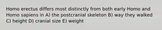 Homo erectus differs most distinctly from both early Homo and Homo sapiens in A) the postcranial skeleton B) way they walked C) height D) cranial size E) weight