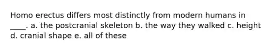 Homo erectus differs most distinctly from modern humans in ____. a. the postcranial skeleton b. the way they walked c. height d. cranial shape e. all of these