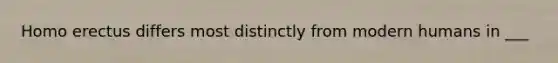 Homo erectus differs most distinctly from modern humans in ___