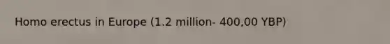 <a href='https://www.questionai.com/knowledge/kI1ONx7LAC-homo-erectus' class='anchor-knowledge'>homo erectus</a> in Europe (1.2 million- 400,00 YBP)