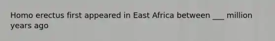 Homo erectus first appeared in East Africa between ___ million years ago