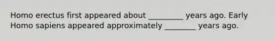 Homo erectus first appeared about _________ years ago. Early Homo sapiens appeared approximately ________ years ago.