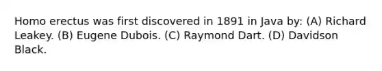 Homo erectus was first discovered in 1891 in Java by: (A) Richard Leakey. (B) Eugene Dubois. (C) Raymond Dart. (D) Davidson Black.