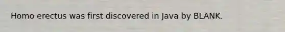 Homo erectus was first discovered in Java by BLANK.
