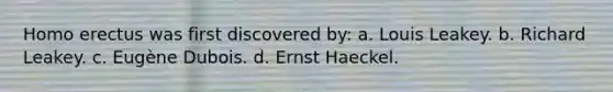 Homo erectus was first discovered by: a. Louis Leakey. b. Richard Leakey. c. Eugène Dubois. d. Ernst Haeckel.
