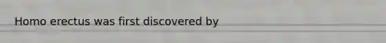 Homo erectus was first discovered by