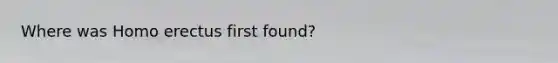 Where was Homo erectus first found?