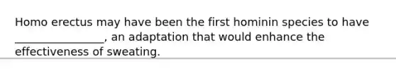 <a href='https://www.questionai.com/knowledge/kI1ONx7LAC-homo-erectus' class='anchor-knowledge'>homo erectus</a> may have been the first hominin species to have ________________, an adaptation that would enhance the effectiveness of sweating.