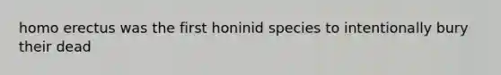 homo erectus was the first honinid species to intentionally bury their dead