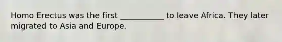 Homo Erectus was the first ___________ to leave Africa. They later migrated to Asia and Europe.