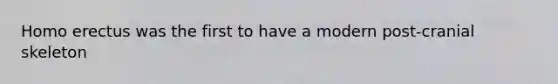 Homo erectus was the first to have a modern post-cranial skeleton