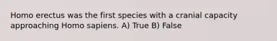 Homo erectus was the first species with a cranial capacity approaching Homo sapiens. A) True B) False