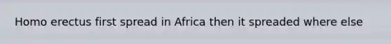 Homo erectus first spread in Africa then it spreaded where else