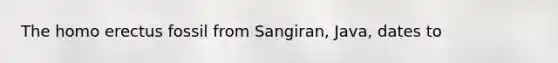 The homo erectus fossil from Sangiran, Java, dates to