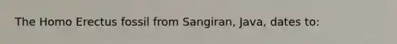 The Homo Erectus fossil from Sangiran, Java, dates to: