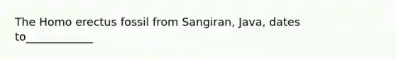 The <a href='https://www.questionai.com/knowledge/kI1ONx7LAC-homo-erectus' class='anchor-knowledge'>homo erectus</a> fossil from Sangiran, Java, dates to____________
