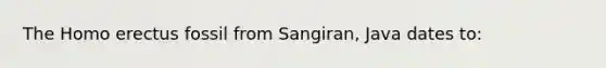 The Homo erectus fossil from Sangiran, Java dates to: