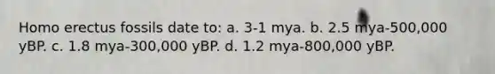 <a href='https://www.questionai.com/knowledge/kI1ONx7LAC-homo-erectus' class='anchor-knowledge'>homo erectus</a> fossils date to: a. 3-1 mya. b. 2.5 mya-500,000 yBP. c. 1.8 mya-300,000 yBP. d. 1.2 mya-800,000 yBP.