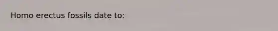 <a href='https://www.questionai.com/knowledge/kI1ONx7LAC-homo-erectus' class='anchor-knowledge'>homo erectus</a> fossils date to: