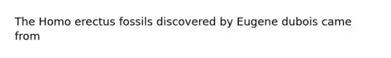 The <a href='https://www.questionai.com/knowledge/kI1ONx7LAC-homo-erectus' class='anchor-knowledge'>homo erectus</a> fossils discovered by Eugene dubois came from