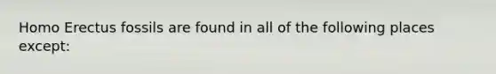 Homo Erectus fossils are found in all of the following places except: