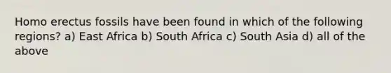 <a href='https://www.questionai.com/knowledge/kI1ONx7LAC-homo-erectus' class='anchor-knowledge'>homo erectus</a> fossils have been found in which of the following regions? a) East Africa b) South Africa c) South Asia d) all of the above