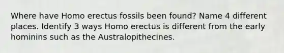 Where have <a href='https://www.questionai.com/knowledge/kI1ONx7LAC-homo-erectus' class='anchor-knowledge'>homo erectus</a> fossils been found? Name 4 different places. Identify 3 ways Homo erectus is different from the early hominins such as the Australopithecines.