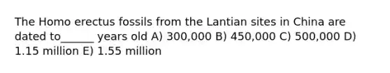 The Homo erectus fossils from the Lantian sites in China are dated to______ years old A) 300,000 B) 450,000 C) 500,000 D) 1.15 million E) 1.55 million