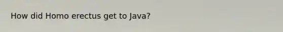 How did Homo erectus get to Java?