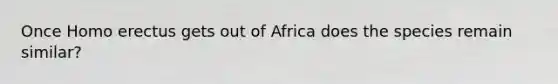 Once Homo erectus gets out of Africa does the species remain similar?