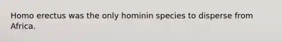 Homo erectus was the only hominin species to disperse from Africa.