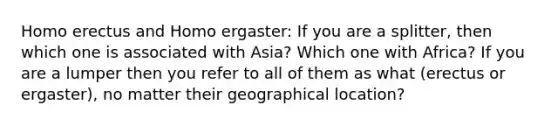 Homo erectus and Homo ergaster: If you are a splitter, then which one is associated with Asia? Which one with Africa? If you are a lumper then you refer to all of them as what (erectus or ergaster), no matter their geographical location?