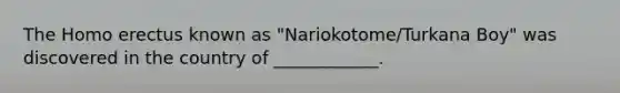 The <a href='https://www.questionai.com/knowledge/kI1ONx7LAC-homo-erectus' class='anchor-knowledge'>homo erectus</a> known as "Nariokotome/Turkana Boy" was discovered in the country of ____________.