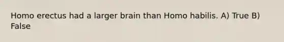 Homo erectus had a larger brain than Homo habilis. A) True B) False