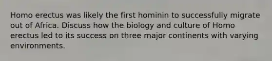 <a href='https://www.questionai.com/knowledge/kI1ONx7LAC-homo-erectus' class='anchor-knowledge'>homo erectus</a> was likely the first hominin to successfully migrate out of Africa. Discuss how the biology and culture of Homo erectus led to its success on three major continents with varying environments.