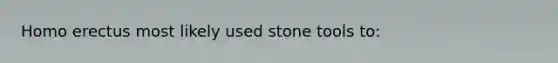 <a href='https://www.questionai.com/knowledge/kI1ONx7LAC-homo-erectus' class='anchor-knowledge'>homo erectus</a> most likely used stone tools to: