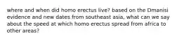 where and when did homo erectus live? based on the Dmanisi evidence and new dates from southeast asia, what can we say about the speed at which homo erectus spread from africa to other areas?