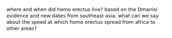 where and when did homo erectus live? based on the Dmanisi evidence and new dates from southeast asia, what can we say about the speed at which homo erectus spread from africa to other areas?