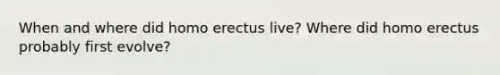 When and where did homo erectus live? Where did homo erectus probably first evolve?