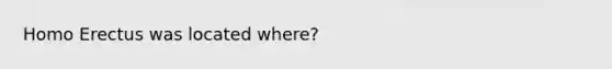 Homo Erectus was located where?
